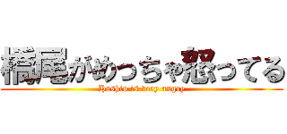 橋尾がめっちゃ怒ってる (Hashio is very angry)