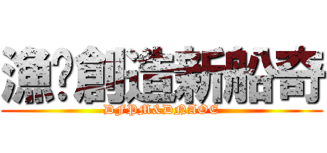 漁你創造新船奇 (DFPM&DNAOE)