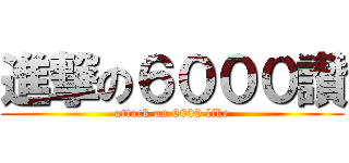 進撃の６０００讚 (attack on 6000 like)