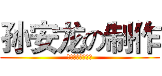 孙安龙の制作 (膜拜孙安龙！！！)