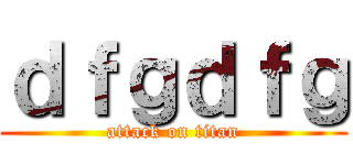 ｄｆｇｄｆｇ (attack on titan)
