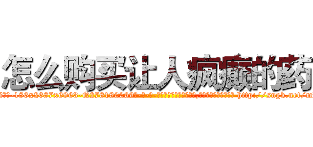 怎么购买让人疯癫的药 (怎么购买让人疯癫的药【电-186x2687x6963-Q278180069元-吉-药-业】我们做的是长期生意,靠的是老客户长期支持 http://sngk.net/mPqV6L
)