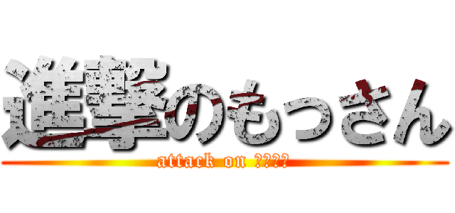 進撃のもっさん (attack on もっさん)