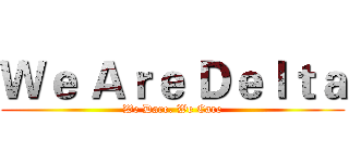 Ｗｅ Ａｒｅ Ｄｅｌｔａ (We Dare. We Care)