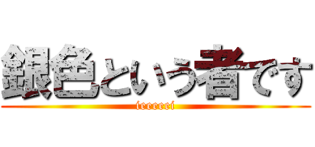 銀色という者です (ieeeeei)