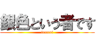 銀色という者です (ieeeeei)