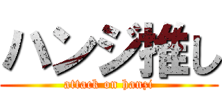 ハンジ推し (attack on hanzi)