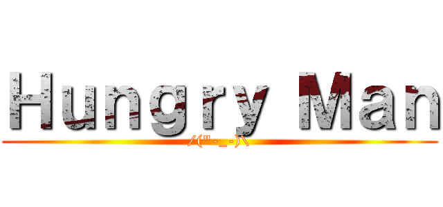 Ｈｕｎｇｒｙ Ｍａｎ (/(\"-_-)\\)