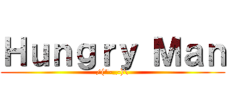Ｈｕｎｇｒｙ Ｍａｎ (/(\"-_-)\\)