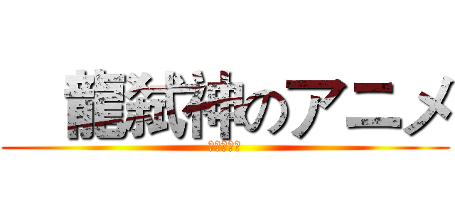 靑龍弑神のアニメ (靑龍弑神の)