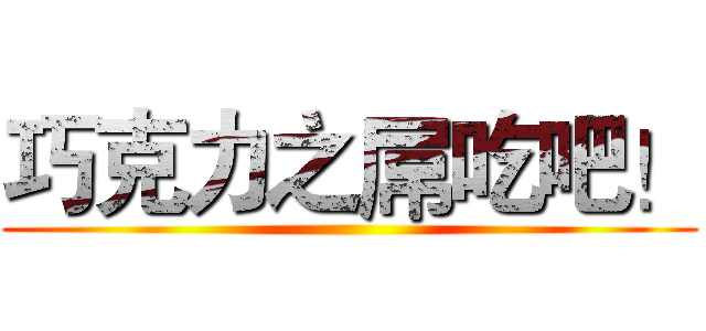 巧克力之屌吃吧！ ()