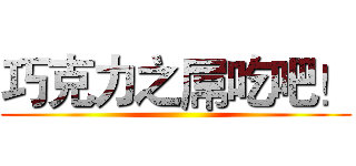 巧克力之屌吃吧！ ()
