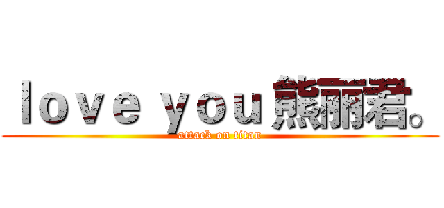 ｌｏｖｅ ｙｏｕ 熊丽君。 (attack on titan)