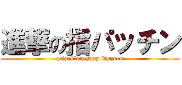 進撃の指パッチン (attack　on snap fingers)