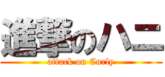 進撃のハニ (attack on Curly)