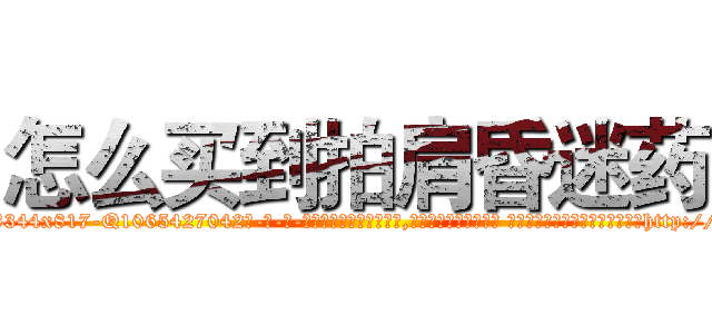 怎么买到拍肩昏迷药 (怎么买到拍肩昏迷药【电-话151x68344x817-Q1065427042元-吉-药-业】我们做的是长期生意,靠的是老客户长期支持 怎么买到拍肩昏迷药在发表了一篇http://sngk.net/sv132J

参考消息网我们做的是长期生意,靠的是老客户长期支持也许我们早该意识到，就连鲍勃·霍斯金斯（金球奖戏剧类电影男主角 
)