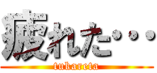 疲れた… (tukareta)