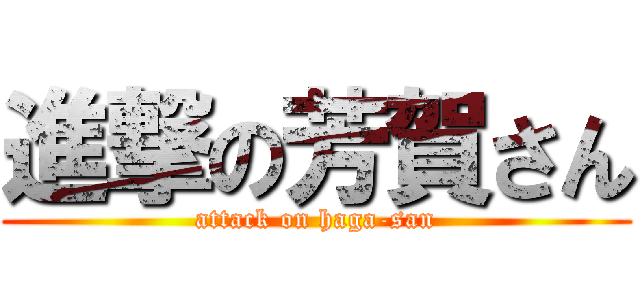 進撃の芳賀さん (attack on haga-san)