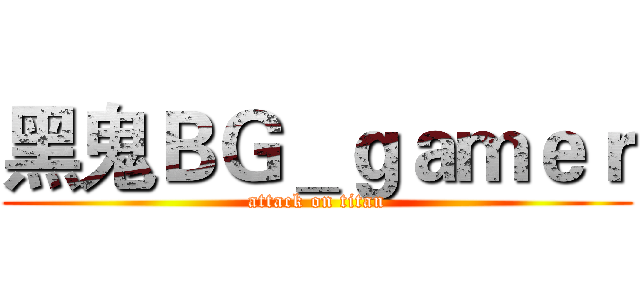 黑鬼ＢＧ＿ｇａｍｅｒ (attack on titan)