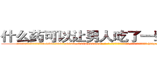 什么药可以让男人吃了一辈子阳痿 (什么药可以让男人吃了一辈子阳痿【电-186x2687x6963-Q278180069元-吉-药-业】我们做的是长期生意,靠的是老客户长期支持 http://sngk.net/iF91ou
)