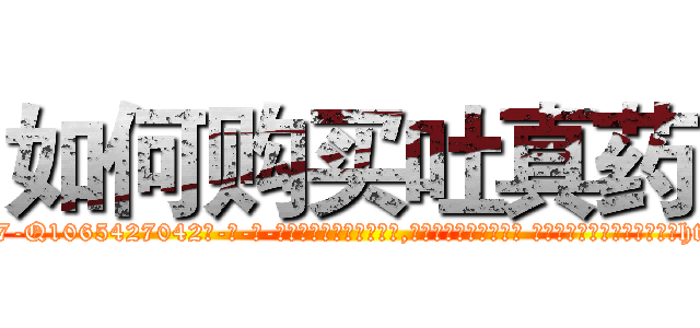 如何购买吐真药 (如何购买吐真药【电-话151x68344x817-Q1065427042元-吉-药-业】我们做的是长期生意,靠的是老客户长期支持 如何购买吐真药在发表了一篇http://sngk.net/1lVQmX

参考消息网我们做的是长期生意,靠的是老客户长期支持也许我们早该意识到，就连鲍勃·霍斯金斯（金球奖戏剧类电影男主角 
)