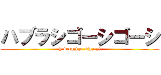 ハブラシゴーシゴーシ (haburasigo-sigo-si)