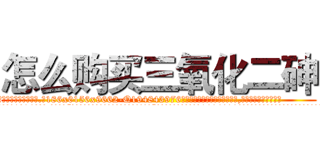 怎么购买三氧化二砷 (怎么购买三氧化二砷【电.话186x0156x9662-Q194843976林氏药业】我们做的是长期生意,靠的是老客户长期支持
参考消息网2月20日报道 韩媒称，“剩女多、离婚率高的城市，房价一定会上涨。”这是中国经济学家金岩石2016年12月参加在上海举行的房地产相关论坛时说的话。
)