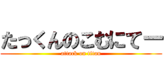 たっくんのこむにてー (attack on titan)