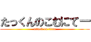 たっくんのこむにてー (attack on titan)