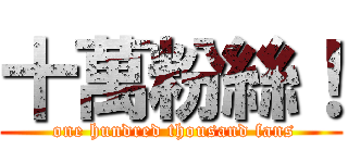 十萬粉絲！ ( one hundred thousand fans)