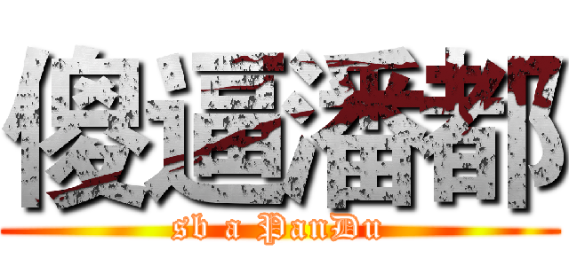 傻逼潘都 (sb a PanDu)