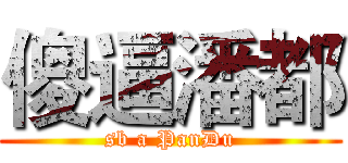傻逼潘都 (sb a PanDu)