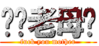 屌你老母閪 (fuck you mother)