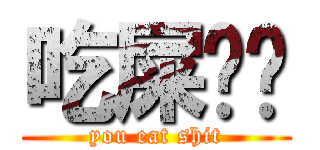吃屎吧你 (you eat shit)