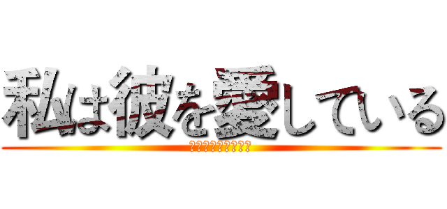 私は彼を愛している (私は彼を愛している)