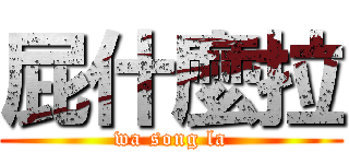 屁什麼拉 (wa song la)