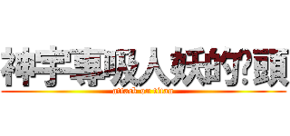 神宇專吸人妖的奶頭 (attack on titan)