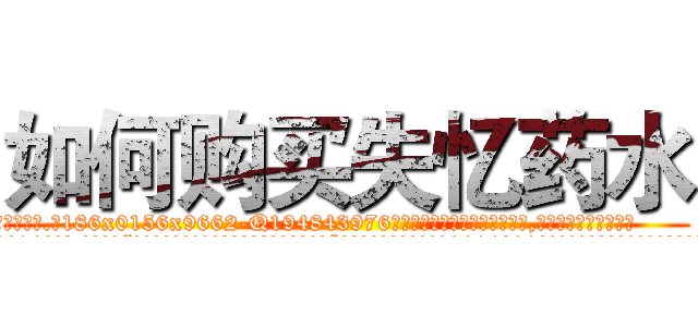 如何购买失忆药水 (如何购买失忆药水【电.话186x0156x9662-Q194843976林氏药业】我们做的是长期生意,靠的是老客户长期支持
参考消息网2月20日报道 韩媒称，“剩女多、离婚率高的城市，房价一定会上涨。”这是中国经济学家金岩石2016年12月参加在上海举行的房地产相关论坛时说的话。
)