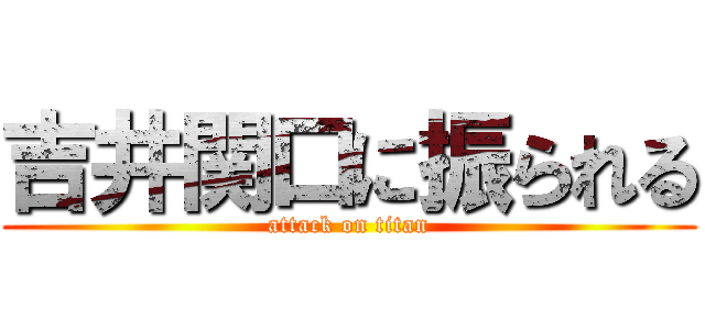 吉井関口に振られる (attack on titan)