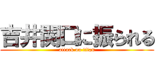 吉井関口に振られる (attack on titan)