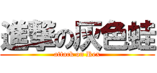 進撃の灰色蛙 (attack on Rex)