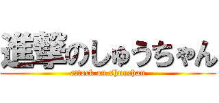 進撃のしゅうちゃん (attack on shuuchan)