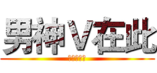 男神Ｖ在此 (尔等跪下！)