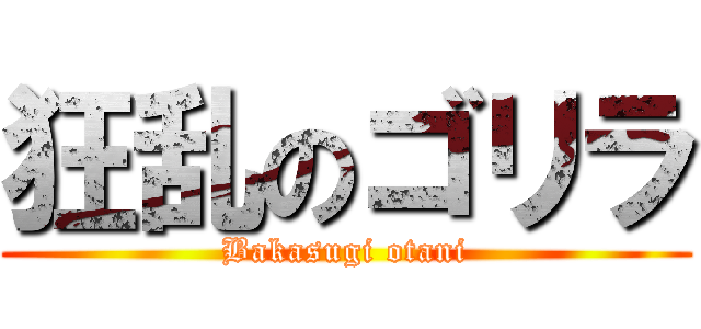 狂乱のゴリラ (Bakasugi otani)