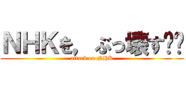 ＮＨＫを，ぶっ壊す‼︎ (attack on NHK)