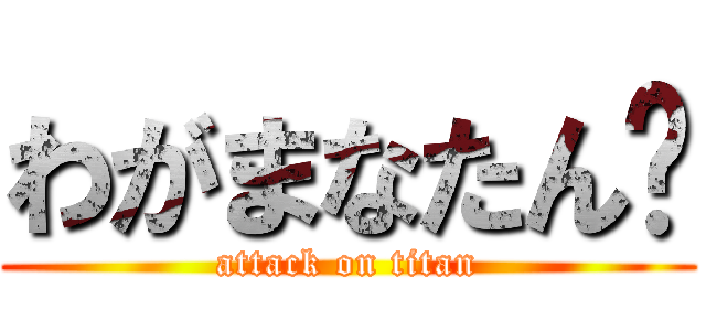 わがまなたん‼ (attack on titan)