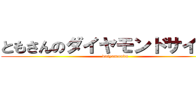 ともさんのダイヤモンドサイコー (daiyamondo)