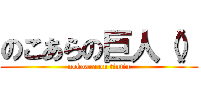 のこあらの巨人（） (nokoara on tintin)