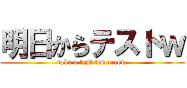 明日からテストｗ (take a test tomorrow)