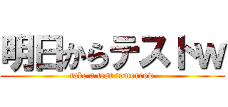 明日からテストｗ (take a test tomorrow)
